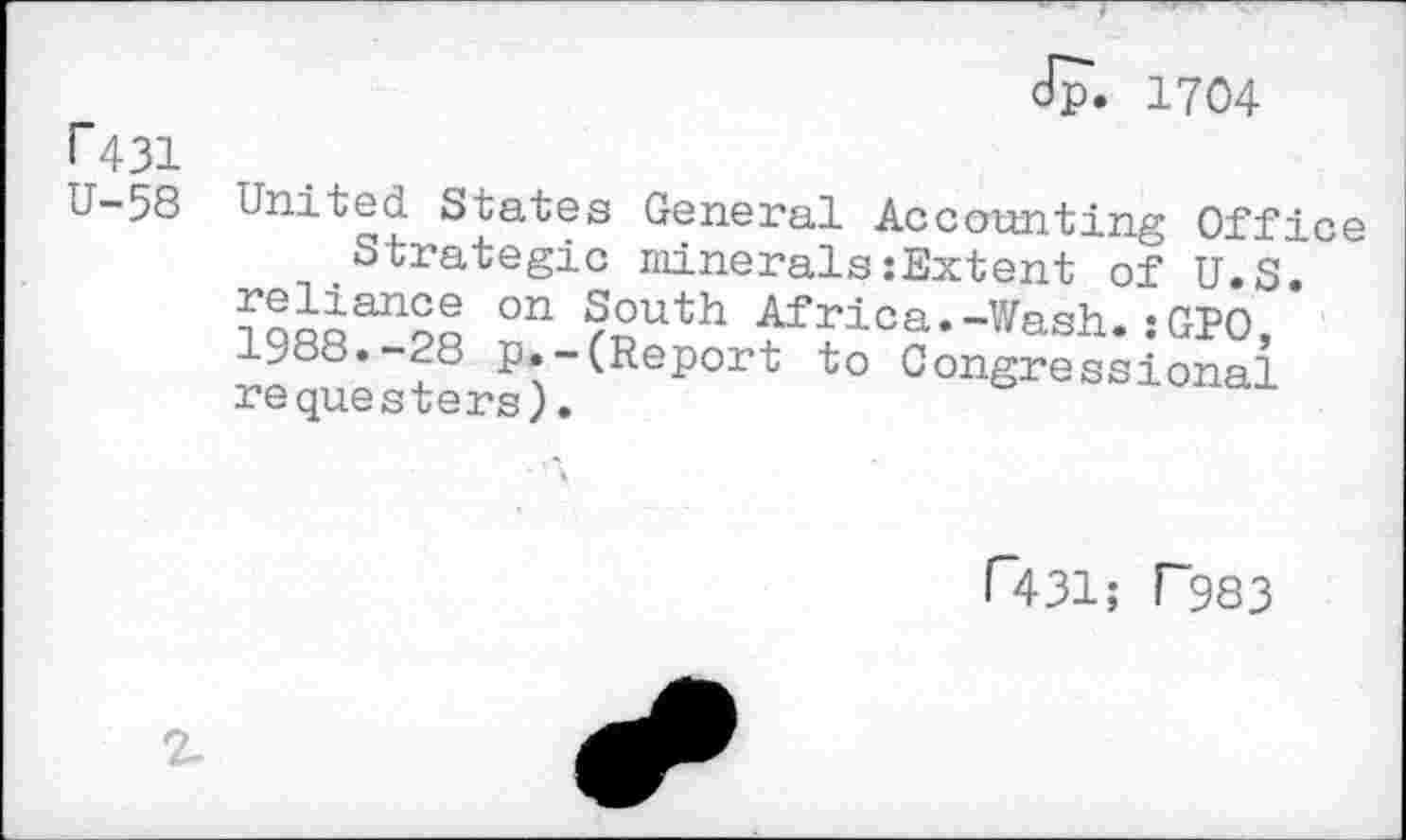 ﻿Jp. 1704
R31
U-58 United States General Accounting Office Strategic minerals:Extent of U.S.
on ?outh Africa.-Wash. :GPO, 1988.-28 p.-(Report to Congressional requesters).
("431; f~983